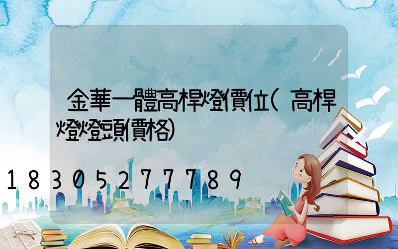 金華一體高桿燈價位(高桿燈燈頭價格)