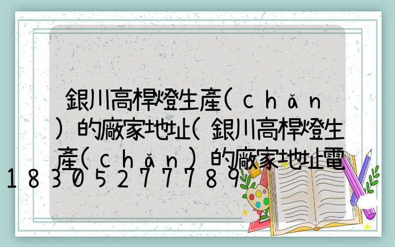 銀川高桿燈生產(chǎn)的廠家地址(銀川高桿燈生產(chǎn)的廠家地址電話)