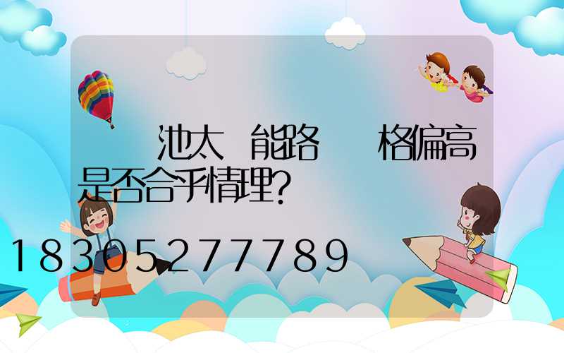 鋰電池太陽能路燈價格偏高是否合乎情理？