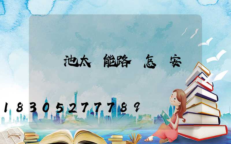 鋰電池太陽能路燈怎樣安裝圖