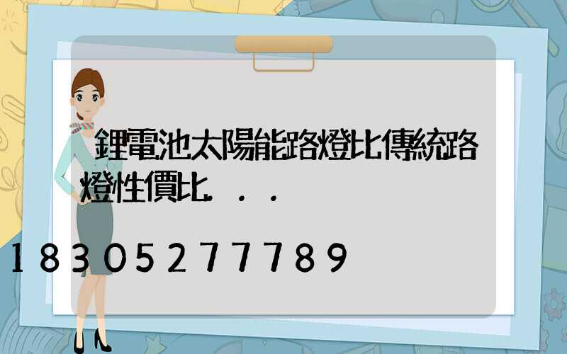 鋰電池太陽能路燈比傳統路燈性價比...