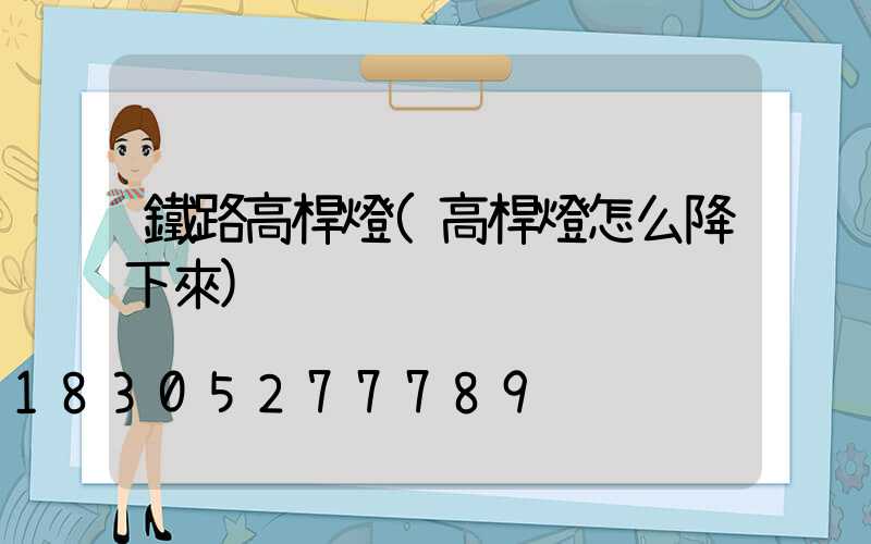 鐵路高桿燈(高桿燈怎么降下來)