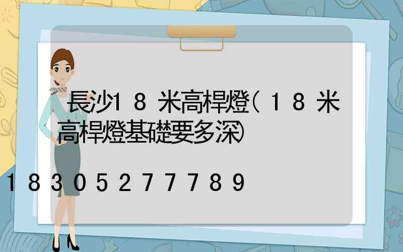 長沙18米高桿燈(18米高桿燈基礎要多深)