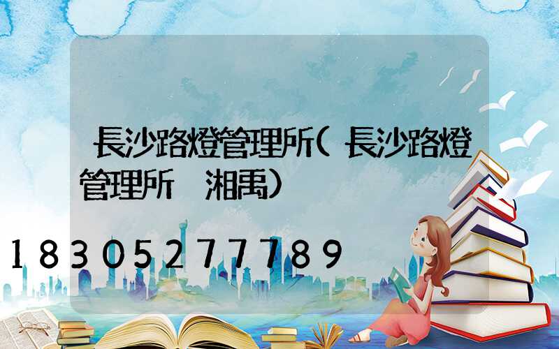 長沙路燈管理所(長沙路燈管理所黃湘禹)
