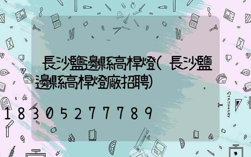 長沙鹽邊縣高桿燈(長沙鹽邊縣高桿燈廠招聘)