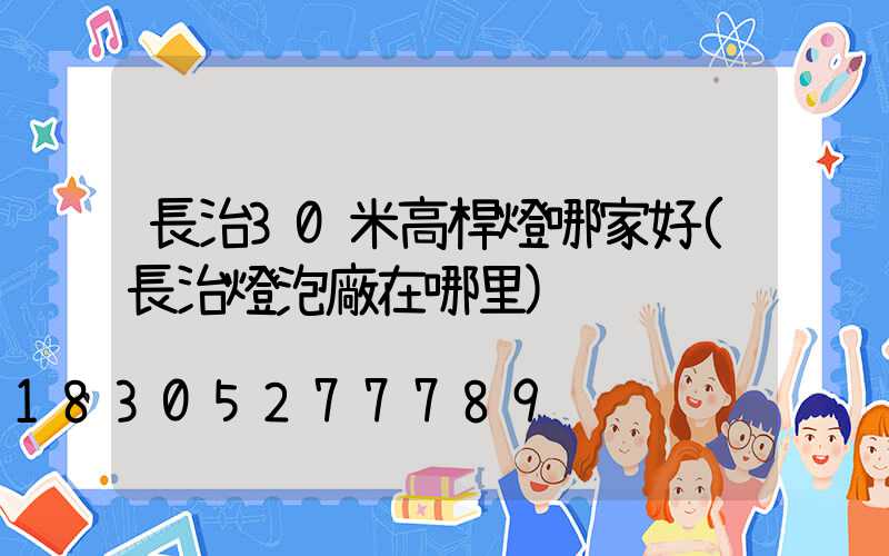 長治30米高桿燈哪家好(長治燈泡廠在哪里)