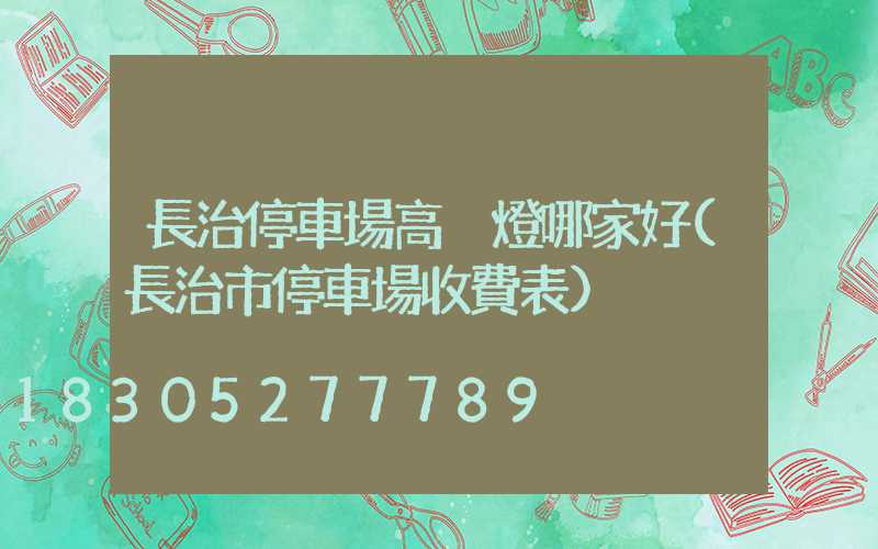 長治停車場高桿燈哪家好(長治市停車場收費表)