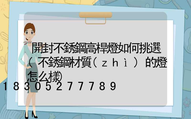 開封不銹鋼高桿燈如何挑選(不銹鋼材質(zhì)的燈怎么樣)