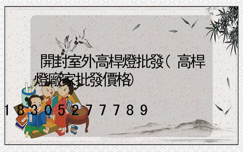 開封室外高桿燈批發(高桿燈廠家批發價格)