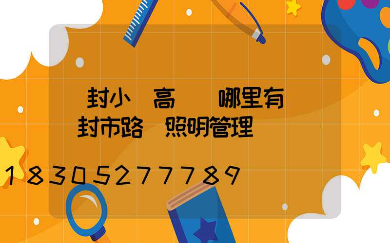 開封小區高桿燈哪里有賣(開封市路燈照明管理處電話)