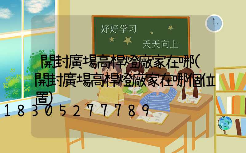 開封廣場高桿燈廠家在哪(開封廣場高桿燈廠家在哪個位置)