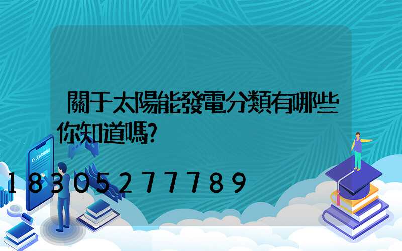 關于太陽能發電分類有哪些你知道嗎？