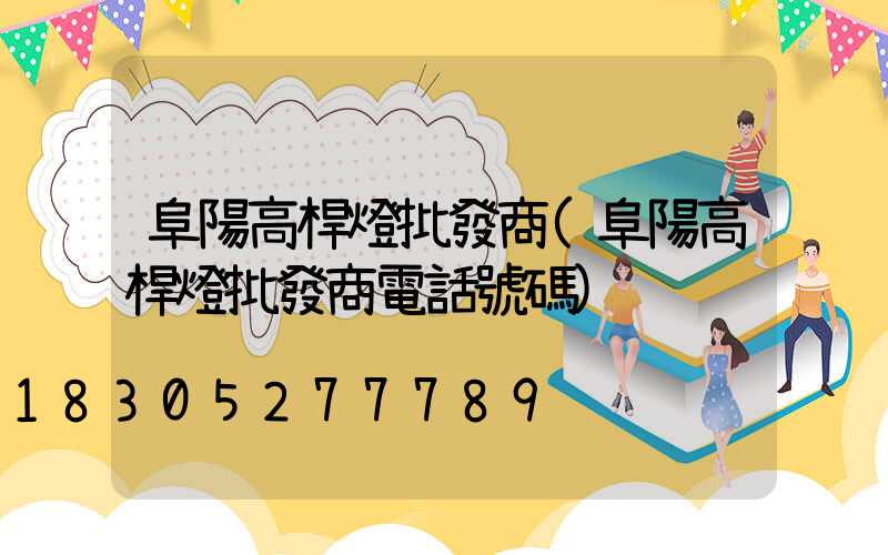 阜陽高桿燈批發商(阜陽高桿燈批發商電話號碼)
