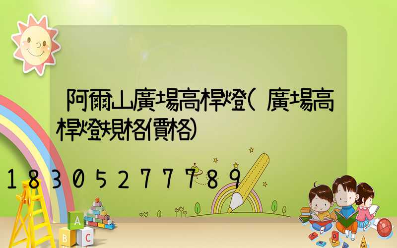 阿爾山廣場高桿燈(廣場高桿燈規格價格)