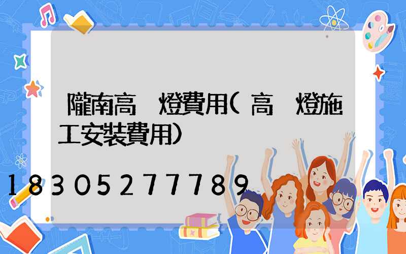 隴南高桿燈費用(高桿燈施工安裝費用)