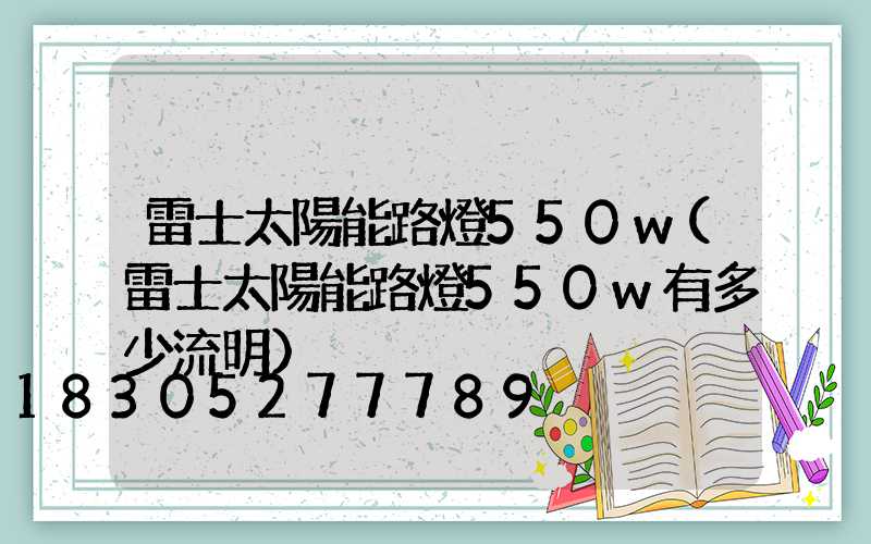 雷士太陽能路燈550w(雷士太陽能路燈550w有多少流明)