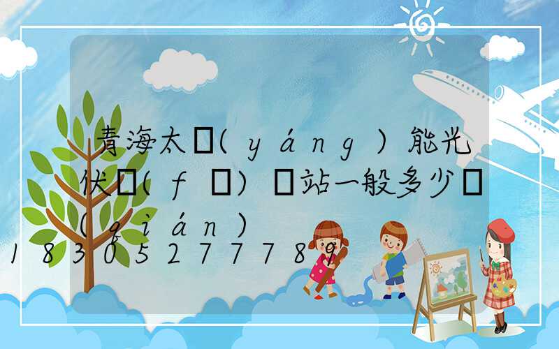 青海太陽(yáng)能光伏發(fā)電站一般多少錢(qián)