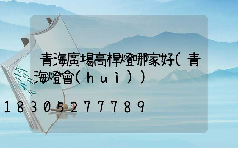 青海廣場高桿燈哪家好(青海燈會(huì))