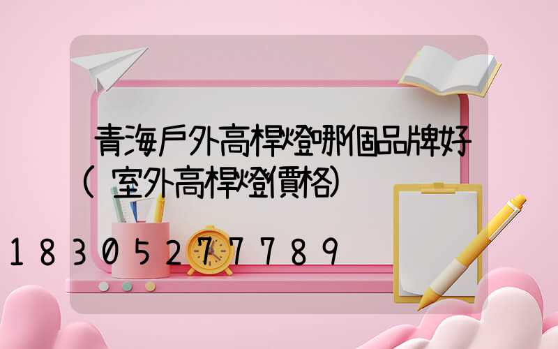 青海戶外高桿燈哪個品牌好(室外高桿燈價格)