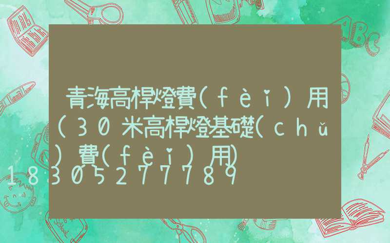 青海高桿燈費(fèi)用(30米高桿燈基礎(chǔ)費(fèi)用)