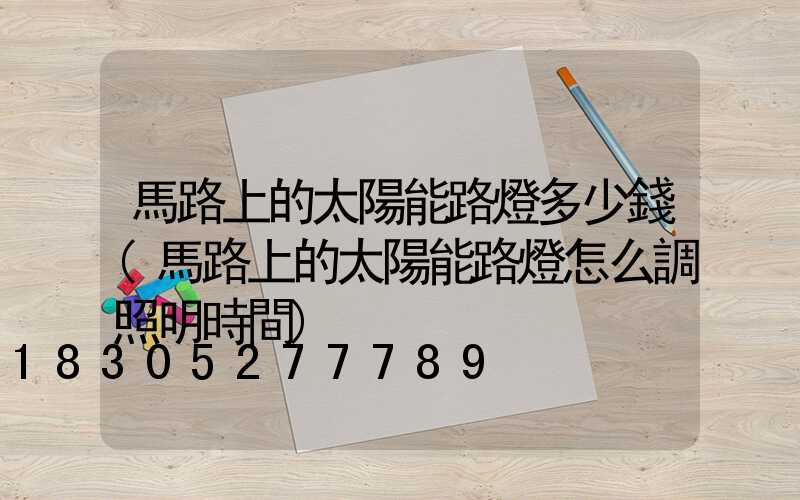 馬路上的太陽能路燈多少錢(馬路上的太陽能路燈怎么調照明時間)