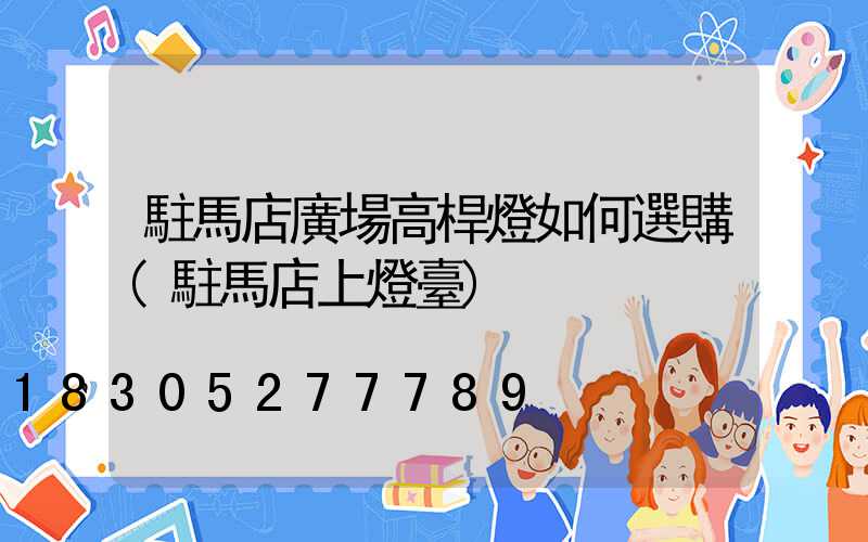 駐馬店廣場高桿燈如何選購(駐馬店上燈臺)