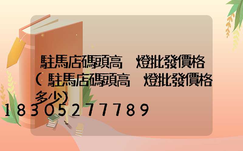 駐馬店碼頭高桿燈批發價格(駐馬店碼頭高桿燈批發價格多少)
