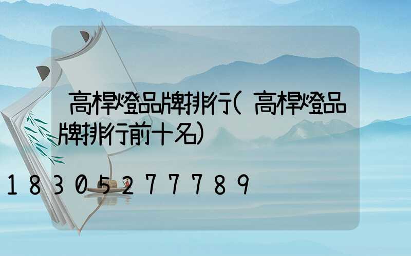 高桿燈品牌排行(高桿燈品牌排行前十名)