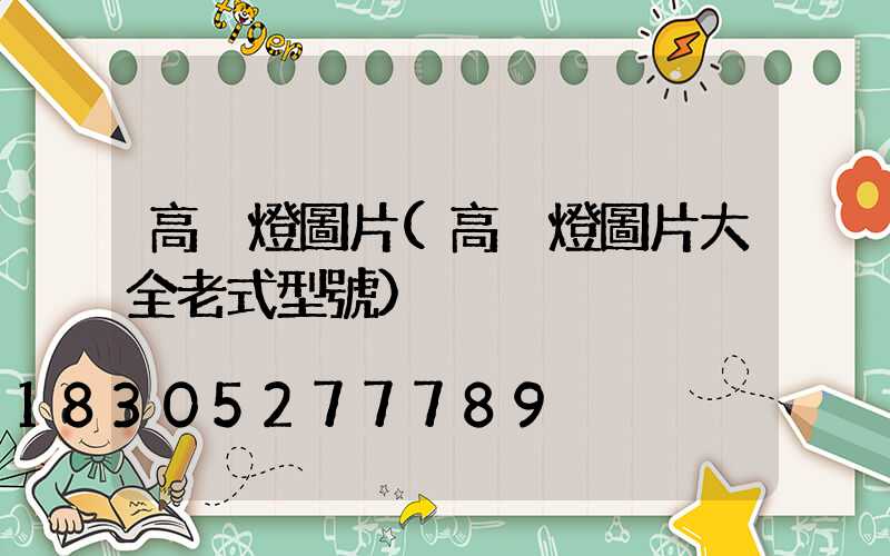 高桿燈圖片(高桿燈圖片大全老式型號)