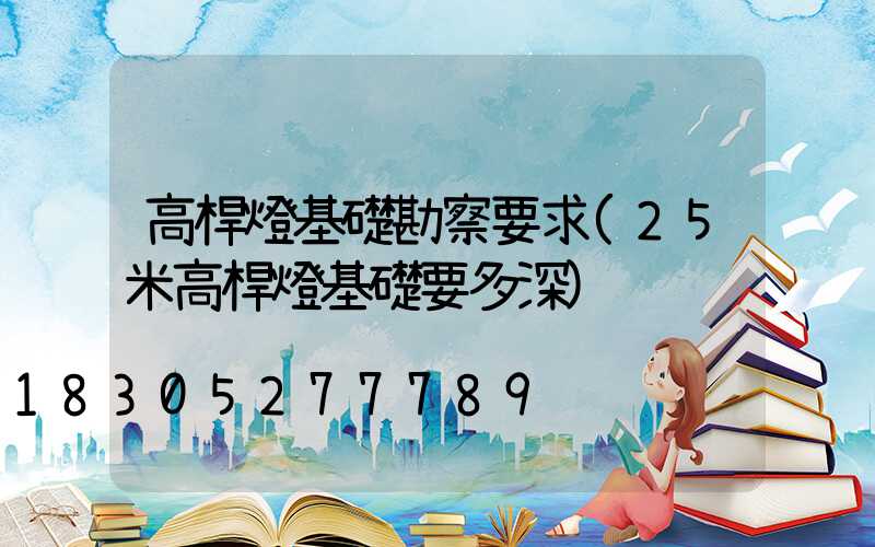 高桿燈基礎勘察要求(25米高桿燈基礎要多深)