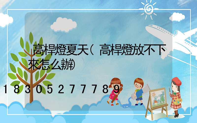 高桿燈夏天(高桿燈放不下來怎么辦)