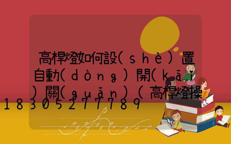 高桿燈如何設(shè)置自動(dòng)開(kāi)關(guān)(高桿燈操作說(shuō)明書(shū))