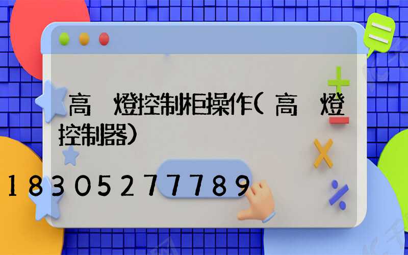 高桿燈控制柜操作(高桿燈控制器)