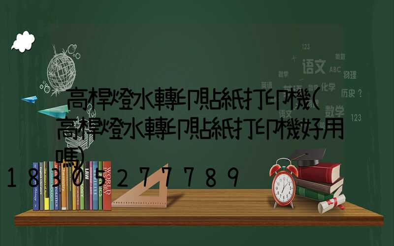 高桿燈水轉印貼紙打印機(高桿燈水轉印貼紙打印機好用嗎)
