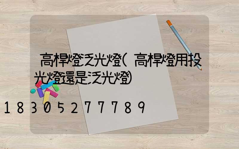 高桿燈泛光燈(高桿燈用投光燈還是泛光燈)