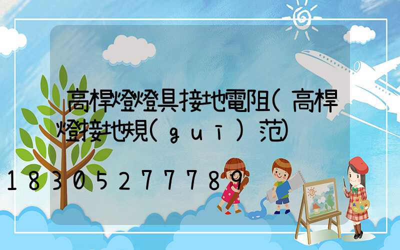 高桿燈燈具接地電阻(高桿燈接地規(guī)范)