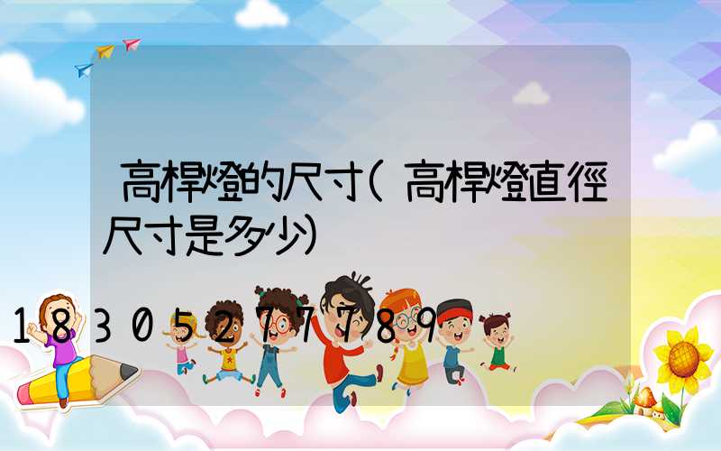 高桿燈的尺寸(高桿燈直徑尺寸是多少)