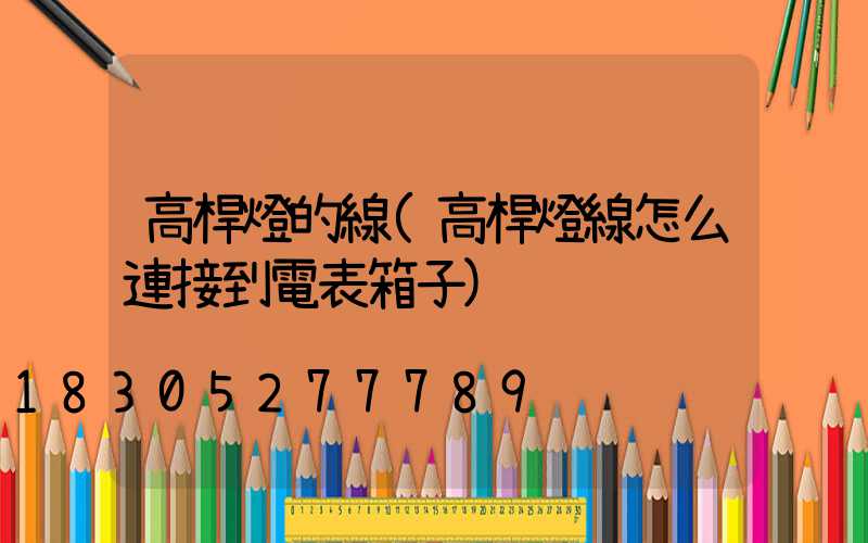 高桿燈的線(高桿燈線怎么連接到電表箱子)