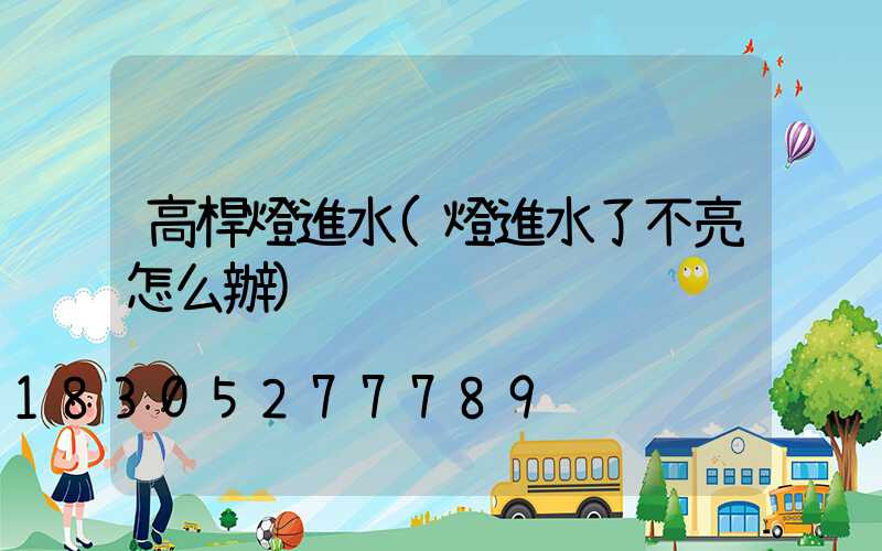 高桿燈進水(燈進水了不亮怎么辦)