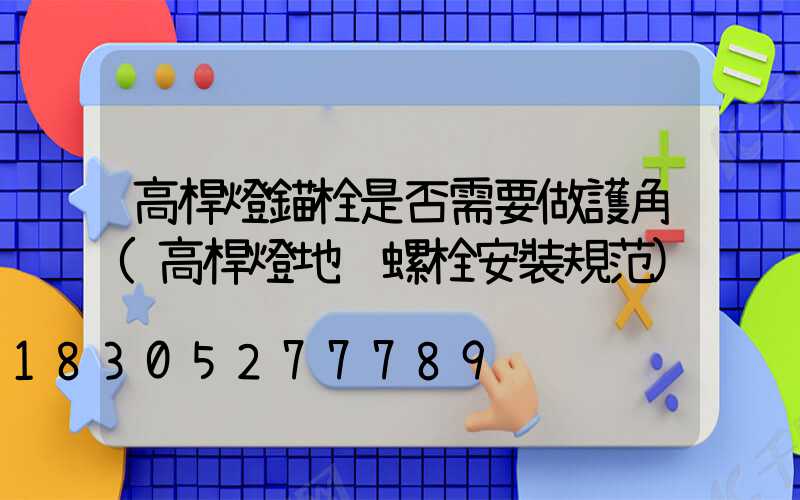 高桿燈錨栓是否需要做護角(高桿燈地腳螺栓安裝規范)