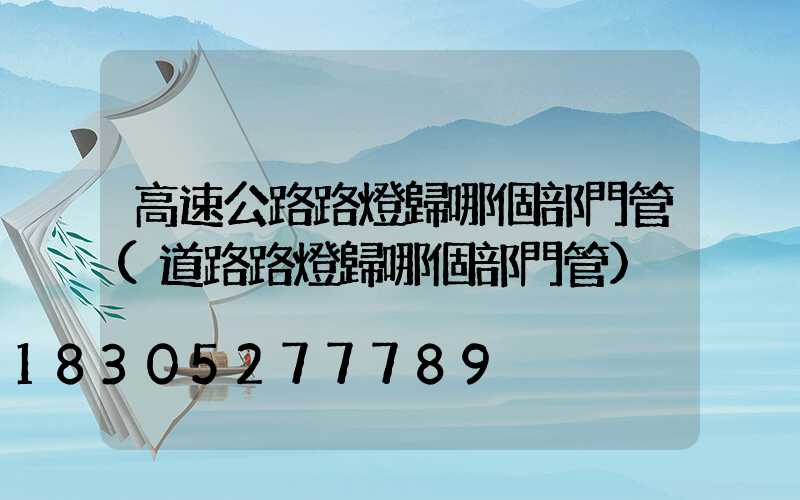 高速公路路燈歸哪個部門管(道路路燈歸哪個部門管)