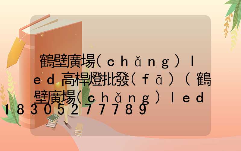 鶴壁廣場(chǎng)led高桿燈批發(fā)(鶴壁廣場(chǎng)led高桿燈批發(fā)市場(chǎng))