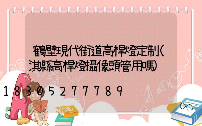 鶴壁現代街道高桿燈定制(淇縣高桿燈攝像頭管用嗎)