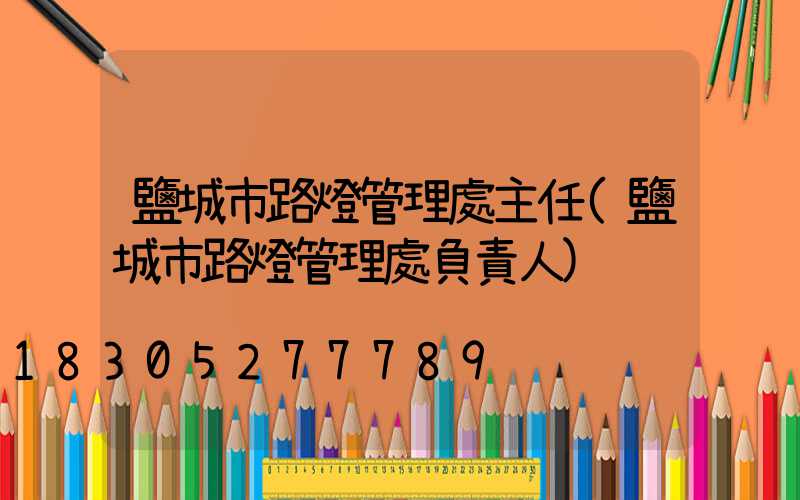 鹽城市路燈管理處主任(鹽城市路燈管理處負責人)