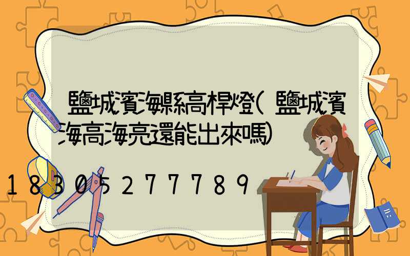 鹽城濱海縣高桿燈(鹽城濱海高海亮還能出來嗎)