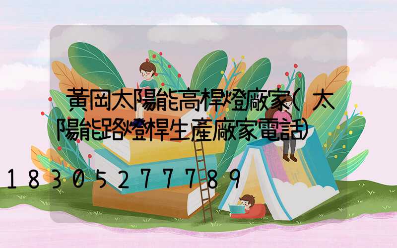 黃岡太陽能高桿燈廠家(太陽能路燈桿生產廠家電話)