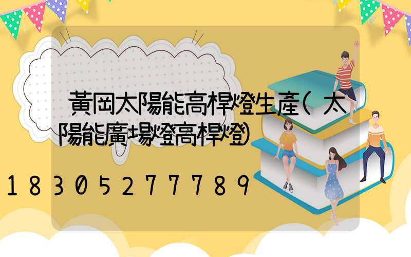 黃岡太陽能高桿燈生產(太陽能廣場燈高桿燈)