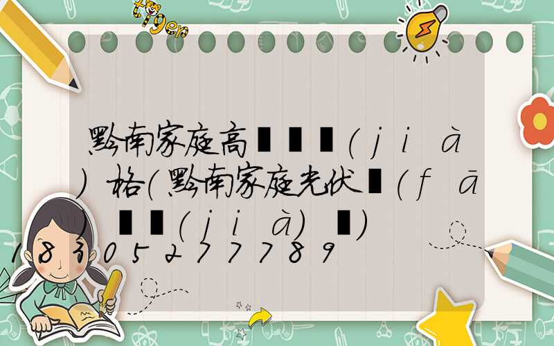 黔南家庭高桿燈價(jià)格(黔南家庭光伏發(fā)電價(jià)錢)