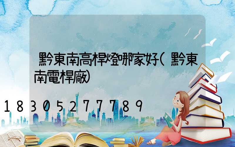 黔東南高桿燈哪家好(黔東南電桿廠)