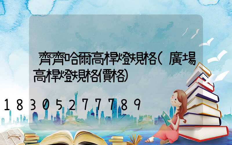 齊齊哈爾高桿燈規格(廣場高桿燈規格價格)